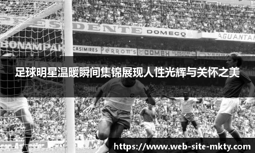 足球明星温暖瞬间集锦展现人性光辉与关怀之美