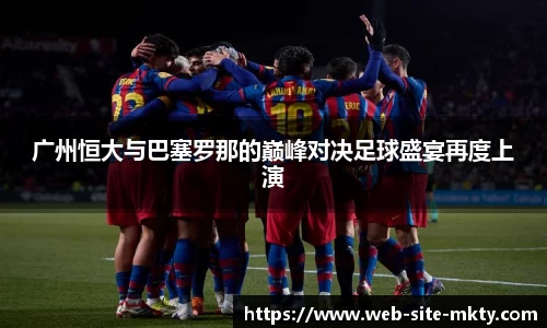 广州恒大与巴塞罗那的巅峰对决足球盛宴再度上演